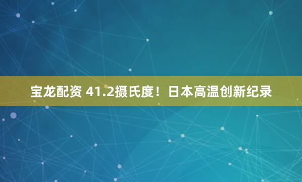 宝龙配资 41.2摄氏度！日本高温创新纪录
