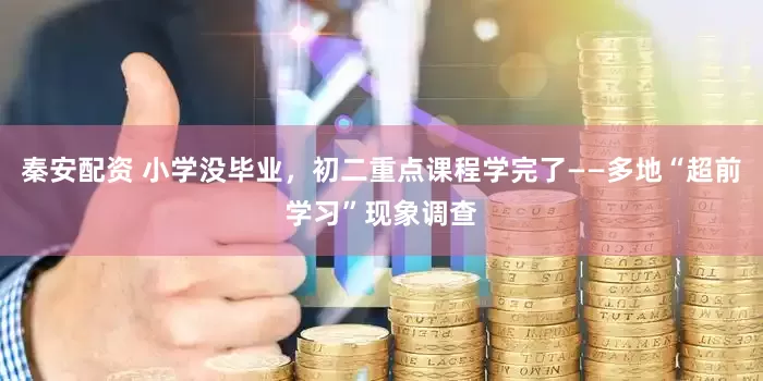 秦安配资 小学没毕业，初二重点课程学完了——多地“超前学习”现象调查