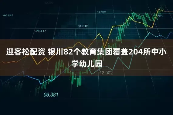 迎客松配资 银川82个教育集团覆盖204所中小学幼儿园