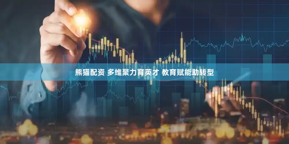 熊猫配资 多维聚力育英才 教育赋能助转型